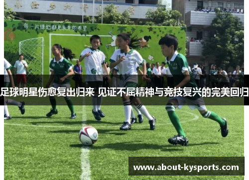 足球明星伤愈复出归来 见证不屈精神与竞技复兴的完美回归