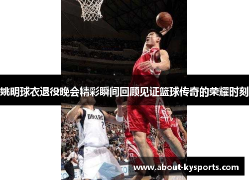 姚明球衣退役晚会精彩瞬间回顾见证篮球传奇的荣耀时刻