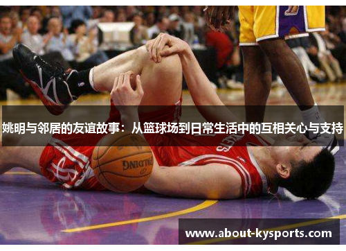 姚明与邻居的友谊故事：从篮球场到日常生活中的互相关心与支持