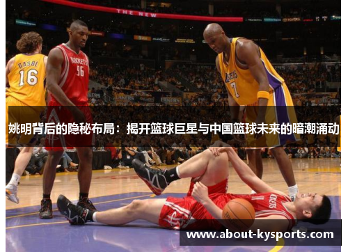 姚明背后的隐秘布局：揭开篮球巨星与中国篮球未来的暗潮涌动