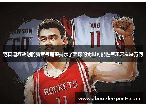 范甘迪对姚明的赞誉与期望揭示了篮球的无限可能性与未来发展方向