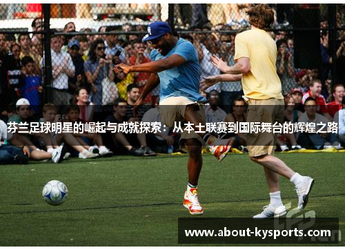 芬兰足球明星的崛起与成就探索：从本土联赛到国际舞台的辉煌之路