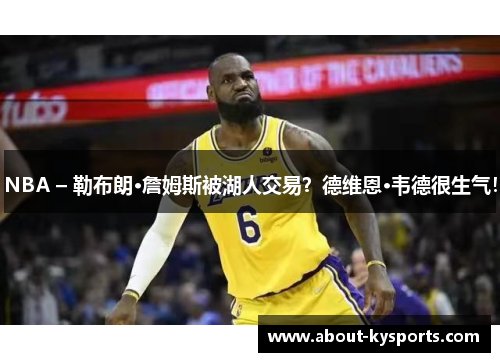 NBA – 勒布朗·詹姆斯被湖人交易？德维恩·韦德很生气！