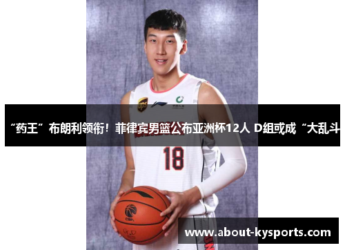 “药王”布朗利领衔！菲律宾男篮公布亚洲杯12人 D组或成“大乱斗”