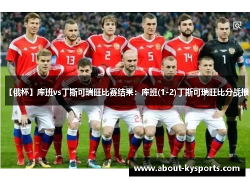 【俄杯】库班vs丁斯可瑞旺比赛结果：库班(1-2)丁斯可瑞旺比分战报